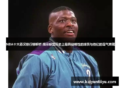 NBA十大恶汉排行榜解析 揭示联盟历史上最具侵略性的球员与他们的霸气表现