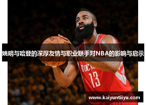 姚明与哈登的深厚友情与职业联手对NBA的影响与启示