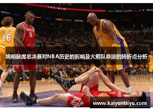 姚明缺席总决赛对NBA历史的影响及火箭队命运的转折点分析