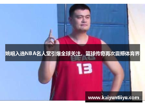 姚明入选NBA名人堂引爆全球关注，篮球传奇再次震撼体育界