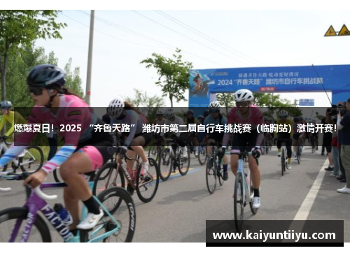 燃爆夏日！2025 “齐鲁天路” 潍坊市第二届自行车挑战赛（临朐站）激情开赛！